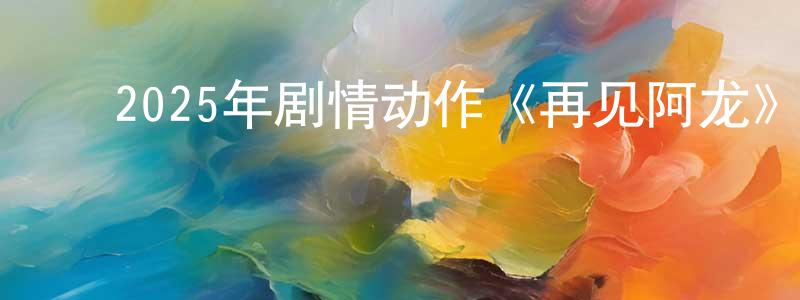 ﻿鲍蓉蓉发布﻿2025年剧情动作《再见阿龙》HD国粤双语中字迅雷下载_电影天堂